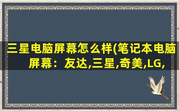 三星电脑屏幕怎么样(笔记本电脑屏幕：友达,三星,奇美,LG,京东方,哪个比较好)