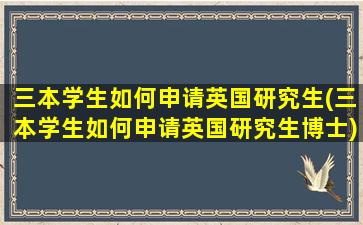 三本学生如何申请英国研究生(三本学生如何申请英国研究生博士)