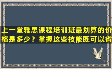 上一堂雅思课程培训班最划算的价格是多少？掌握这些技能既可以省钱又可以上好课