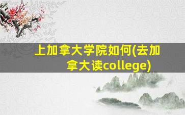 上加拿大学院如何(去加拿大读college)