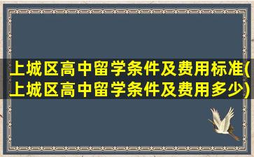 上城区高中留学条件及费用标准(上城区高中留学条件及费用多少)