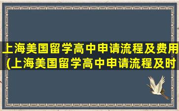 上海美国留学高中申请流程及费用(上海美国留学高中申请流程及时间)