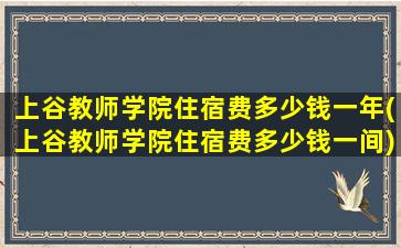 上谷教师学院住宿费多少钱一年(上谷教师学院住宿费多少钱一间)