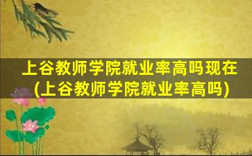 上谷教师学院就业率高吗现在(上谷教师学院就业率高吗)