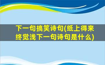 下一句搞笑诗句(纸上得来终觉浅下一句诗句是什么)