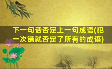 下一句话否定上一句成语(犯一次错就否定了所有的成语)