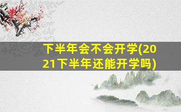 下半年会不会开学(2021下半年还能开学吗)