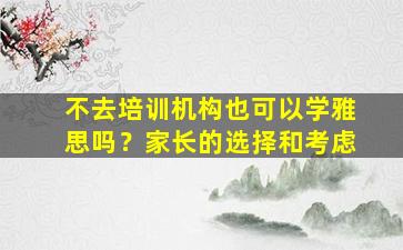 不去培训机构也可以学雅思吗？家长的选择和考虑