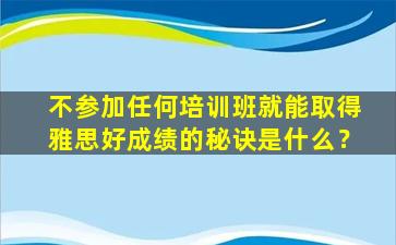 不参加任何培训班就能取得雅思好成绩的秘诀是什么？