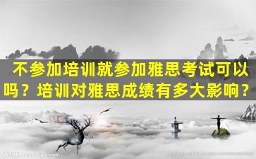 不参加培训就参加雅思考试可以吗？培训对雅思成绩有多大影响？