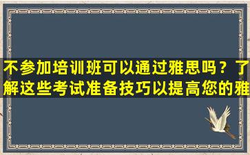 不参加培训班可以通过雅思吗？了解这些考试准备技巧以提高您的雅思成绩