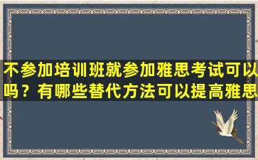 不参加培训班就参加雅思考试可以吗？有哪些替代方法可以提高雅思成绩？