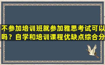 不参加培训班就参加雅思考试可以吗？自学和培训课程优缺点综合分析