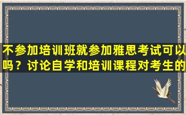 不参加培训班就参加雅思考试可以吗？讨论自学和培训课程对考生的影响