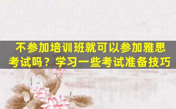 不参加培训班就可以参加雅思考试吗？学习一些考试准备技巧