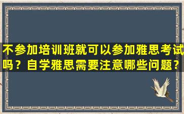 不参加培训班就可以参加雅思考试吗？自学雅思需要注意哪些问题？