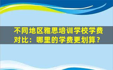 不同地区雅思培训学校学费对比：哪里的学费更划算？