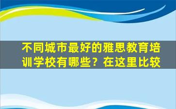 不同城市最好的雅思教育培训学校有哪些？在这里比较