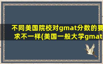 不同美国院校对gmat分数的要求不一样(美国一般大学gmat分数要求)