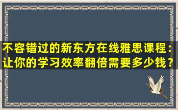 不容错过的新东方在线雅思课程：让你的学习效率翻倍需要多少钱？