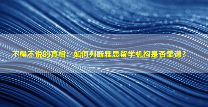 不得不说的真相：如何判断雅思留学机构是否靠谱？