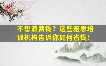 不想浪费钱？这些雅思培训机构告诉你如何省钱！