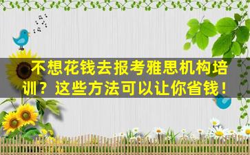 不想花钱去报考雅思机构培训？这些方法可以让你省钱！