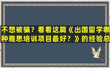 不想被骗？看看这篇《出国留学哪种雅思培训项目最好？》的经验总结