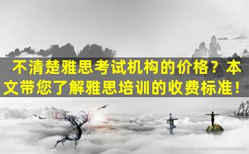 不清楚雅思考试机构的价格？本文带您了解雅思培训的收费标准！