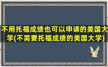 不用托福成绩也可以申请的美国大学(不需要托福成绩的美国大学)