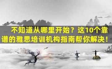 不知道从哪里开始？这10个靠谱的雅思培训机构指南帮你解决！