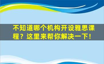 不知道哪个机构开设雅思课程？这里来帮你解决一下！