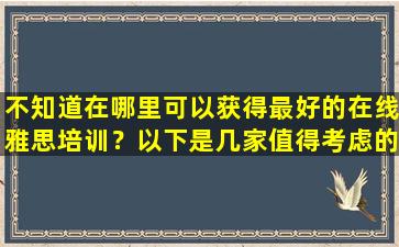 不知道在哪里可以获得最好的在线雅思培训？以下是几家值得考虑的雅思培训机构