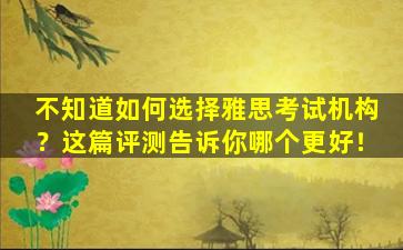 不知道如何选择雅思考试机构？这篇评测告诉你哪个更好！