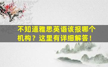 不知道雅思英语该报哪个机构？这里有详细解答！