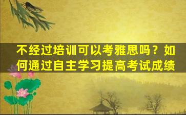 不经过培训可以考雅思吗？如何通过自主学习提高考试成绩