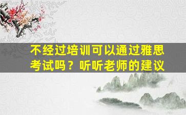 不经过培训可以通过雅思考试吗？听听老师的建议