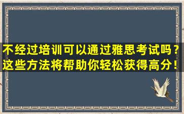 不经过培训可以通过雅思考试吗？这些方法将帮助你轻松获得高分！