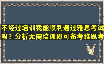 不经过培训我能顺利通过雅思考试吗？分析无需培训即可备考雅思考试的可行性