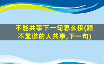 不能共事下一句怎么接(跟不靠谱的人共事,下一句)