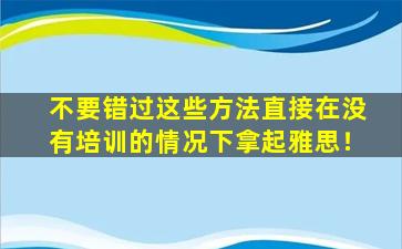 不要错过这些方法直接在没有培训的情况下拿起雅思！