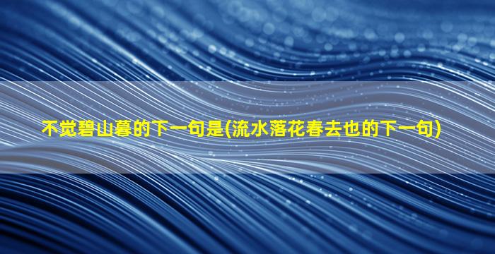 不觉碧山暮的下一句是(流水落花春去也的下一句)