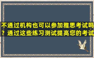 不通过机构也可以参加雅思考试吗？通过这些练习测试提高您的考试技巧！