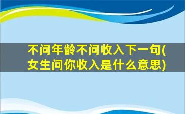 不问年龄不问收入下一句(女生问你收入是什么意思)