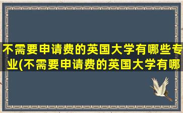 不需要申请费的英国大学有哪些专业(不需要申请费的英国大学有哪些呢)