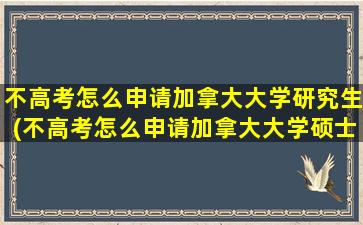 不高考怎么申请加拿大大学研究生(不高考怎么申请加拿大大学硕士)