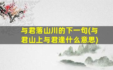 与君落山川的下一句(与君山上与君逢什么意思)