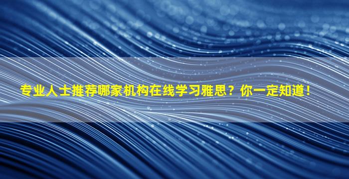 专业人士推荐哪家机构在线学习雅思？你一定知道！