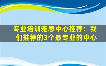 专业培训雅思中心推荐：我们推荐的3个最专业的中心