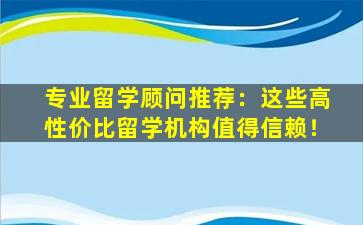 专业留学顾问推荐：这些高性价比留学机构值得信赖！